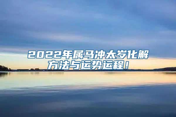 化解太岁：2022年属马冲太岁化解方法与运势运程！