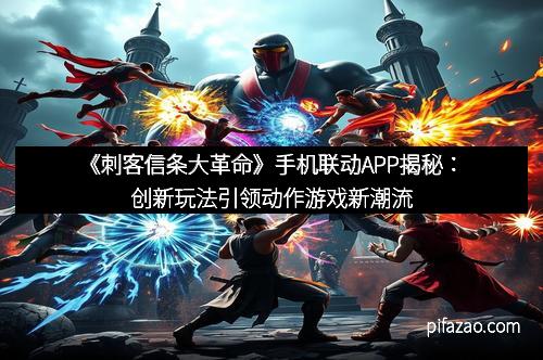 《刺客信条大革命》手机联动APP揭秘：创新玩法引领动作游戏新潮流