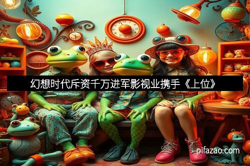 幻想时代斥资千万进军影视业携手《上位》