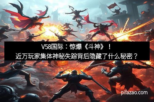 V58国际：惊爆《斗神》！近万玩家集体神秘失踪背后隐藏了什么秘密？