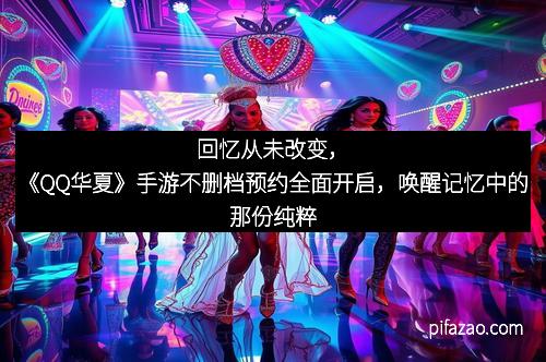 回忆从未改变，《QQ华夏》手游不删档预约全面开启，唤醒记忆中的那份纯粹